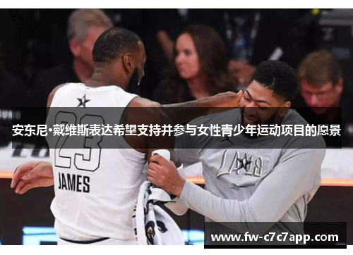 安东尼·戴维斯表达希望支持并参与女性青少年运动项目的愿景