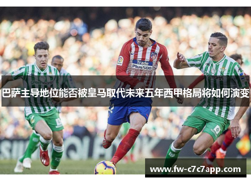 巴萨主导地位能否被皇马取代未来五年西甲格局将如何演变 巴萨主导地位能否被皇马取代未来五年西甲格局将如何演变