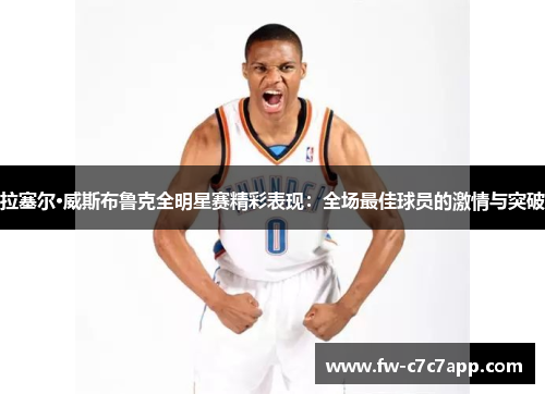 拉塞尔·威斯布鲁克全明星赛精彩表现：全场最佳球员的激情与突破