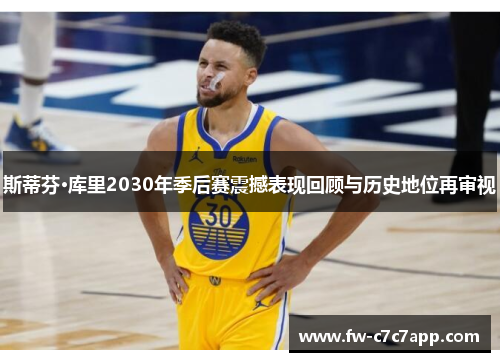 斯蒂芬·库里2030年季后赛震撼表现回顾与历史地位再审视