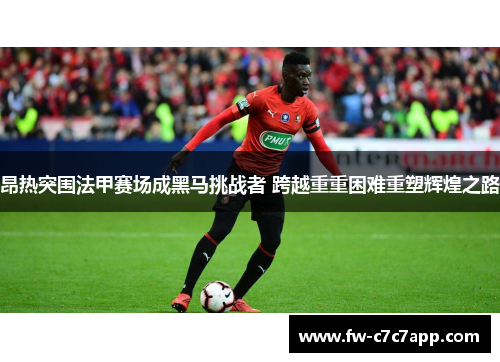 昂热突围法甲赛场成黑马挑战者 跨越重重困难重塑辉煌之路