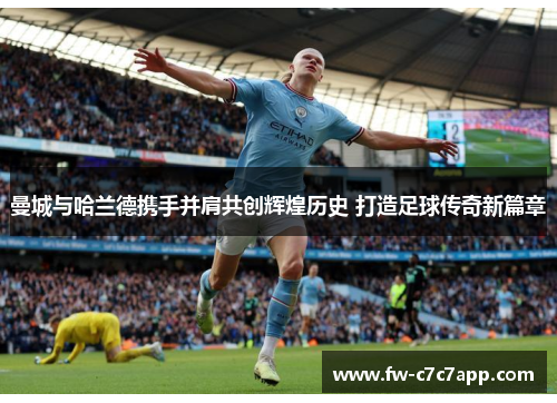 曼城与哈兰德携手并肩共创辉煌历史 打造足球传奇新篇章