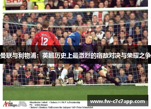 曼联与利物浦：英超历史上最激烈的宿敌对决与荣耀之争