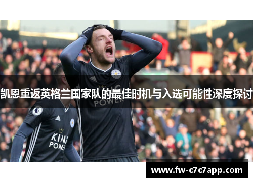 凯恩重返英格兰国家队的最佳时机与入选可能性深度探讨