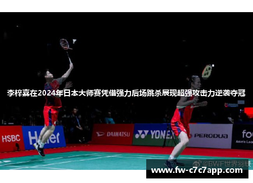 李梓嘉在2024年日本大师赛凭借强力后场跳杀展现超强攻击力逆袭夺冠