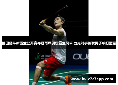 桃田贤斗新西兰公开赛夺冠再展羽坛霸主风采 力克对手蝉联男子单打冠军