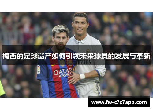 梅西的足球遗产如何引领未来球员的发展与革新