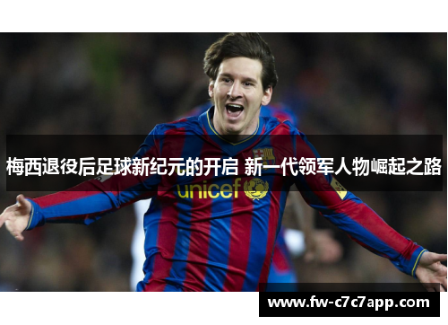 梅西退役后足球新纪元的开启 新一代领军人物崛起之路 梅西退役后足球新纪元的开启 新一代领军人物崛起之路