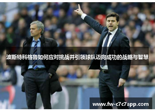 波斯特科格鲁如何应对挑战并引领球队迈向成功的战略与智慧