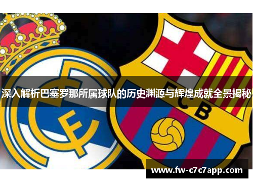 深入解析巴塞罗那所属球队的历史渊源与辉煌成就全景揭秘 深入解析巴塞罗那所属球队的历史渊源与辉煌成就全景揭秘