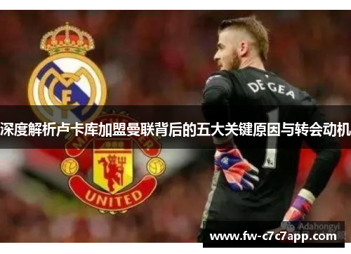 深度解析卢卡库加盟曼联背后的五大关键原因与转会动机 深度解析卢卡库加盟曼联背后的五大关键原因与转会动机