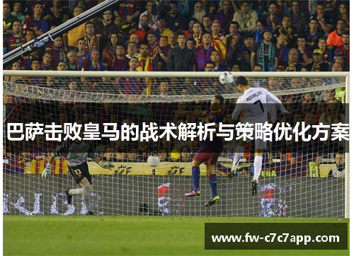 巴萨击败皇马的战术解析与策略优化方案 巴萨击败皇马的战术解析与策略优化方案