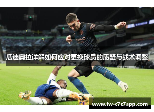 瓜迪奥拉详解如何应对更换球员的质疑与战术调整 瓜迪奥拉详解如何应对更换球员的质疑与战术调整