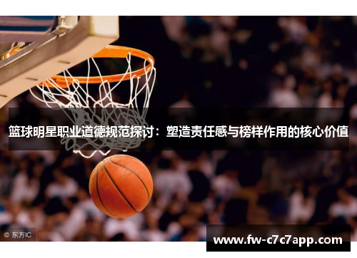篮球明星职业道德规范探讨：塑造责任感与榜样作用的核心价值