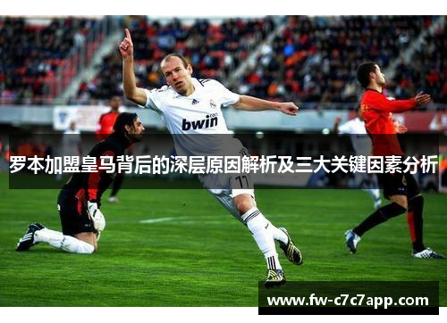 罗本加盟皇马背后的深层原因解析及三大关键因素分析