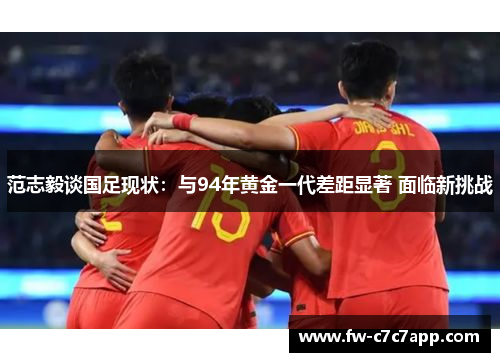 范志毅谈国足现状:与94年黄金一代差距显著 面临新挑战 范志毅谈国足现状:与94年黄金一代差距显著 面临新挑战