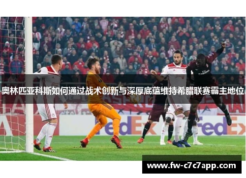 奥林匹亚科斯如何通过战术创新与深厚底蕴维持希腊联赛霸主地位 奥林匹亚科斯如何通过战术创新与深厚底蕴维持希腊联赛霸主地位