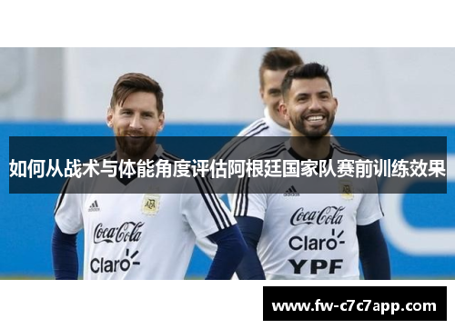 如何从战术与体能角度评估阿根廷国家队赛前训练效果
