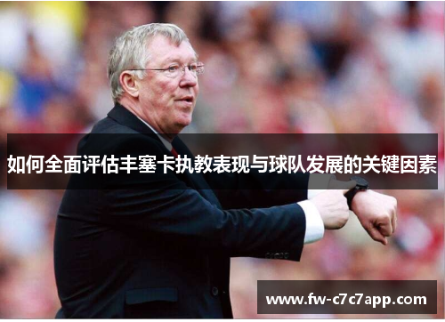 如何全面评估丰塞卡执教表现与球队发展的关键因素 如何全面评估丰塞卡执教表现与球队发展的关键因素