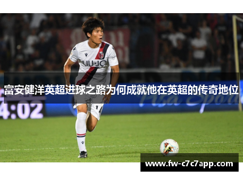 富安健洋英超进球之路为何成就他在英超的传奇地位