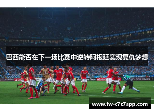 巴西能否在下一场比赛中逆转阿根廷实现复仇梦想