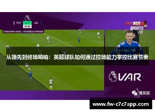 从领先到终场哨响：英超球队如何通过控场能力掌控比赛节奏