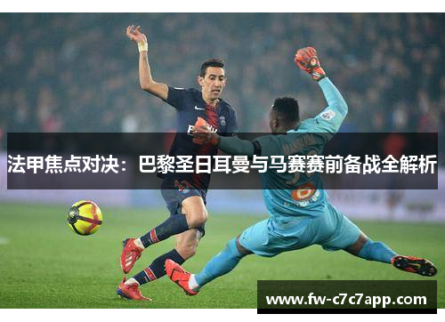 法甲焦点对决:巴黎圣日耳曼与马赛赛前备战全解析 法甲焦点对决:巴黎圣日耳曼与马赛赛前备战全解析