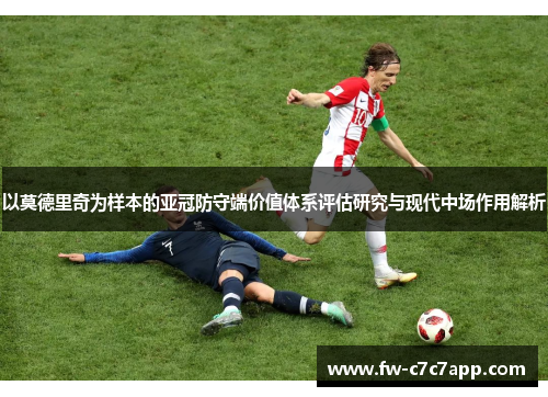 以莫德里奇为样本的亚冠防守端价值体系评估研究与现代中场作用解析 以莫德里奇为样本的亚冠防守端价值体系评估研究与现代中场作用解析