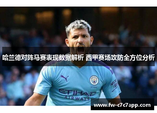 哈兰德对阵马赛表现数据解析 西甲赛场攻防全方位分析