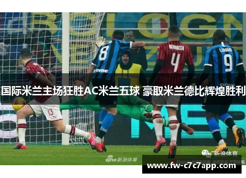 国际米兰主场狂胜AC米兰五球 豪取米兰德比辉煌胜利 国际米兰主场狂胜AC米兰五球 豪取米兰德比辉煌胜利