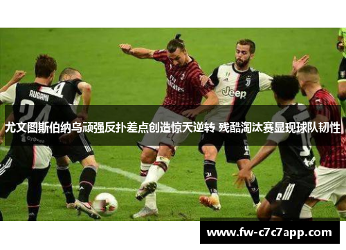 尤文图斯伯纳乌顽强反扑差点创造惊天逆转 残酷淘汰赛显现球队韧性 尤文图斯伯纳乌顽强反扑差点创造惊天逆转 残酷淘汰赛显现球队韧性