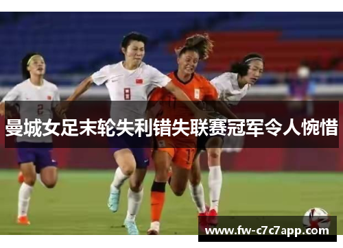 曼城女足末轮失利错失联赛冠军令人惋惜 曼城女足末轮失利错失联赛冠军令人惋惜