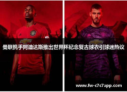 曼联携手阿迪达斯推出世界杯纪念复古球衣引球迷热议 曼联携手阿迪达斯推出世界杯纪念复古球衣引球迷热议