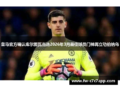 皇马官方确认库尔图瓦当选2026年3月最佳球员门神再立功伯纳乌