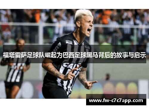 福塔雷萨足球队崛起为巴西足球黑马背后的故事与启示