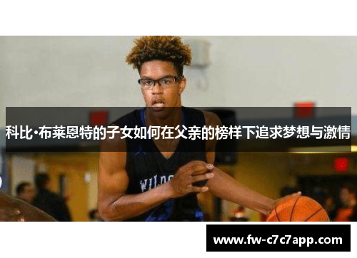 科比·布莱恩特的子女如何在父亲的榜样下追求梦想与激情