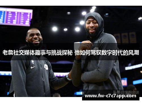 老詹社交媒体趣事与挑战探秘 他如何驾驭数字时代的风潮