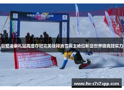 谷爱凌崇礼站再度夺冠完美诠释滑雪霸主地位彰显世界级竞技实力