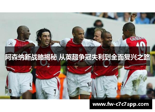 阿森纳新战略揭秘 从英超争冠失利到全面复兴之路