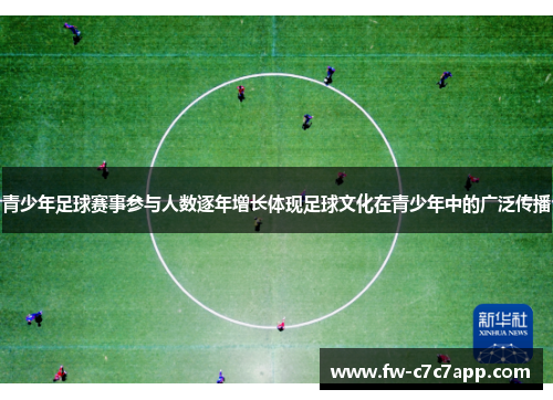 青少年足球赛事参与人数逐年增长体现足球文化在青少年中的广泛传播 青少年足球赛事参与人数逐年增长体现足球文化在青少年中的广泛传播